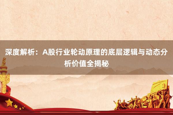 深度解析：A股行业轮动原理的底层逻辑与动态分析价值全揭秘