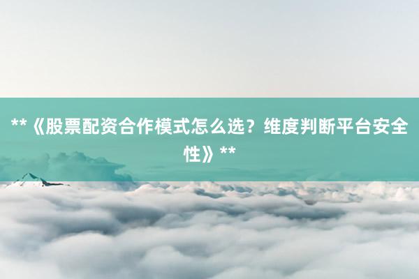 **《股票配资合作模式怎么选？维度判断平台安全性》**