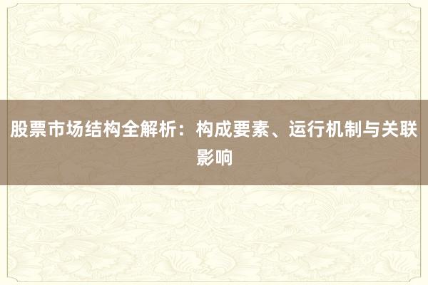 股票市场结构全解析：构成要素、运行机制与关联影响