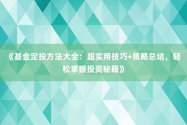 《基金定投方法大全：超实用技巧+策略总结，轻松掌握投资秘籍》