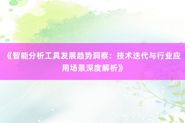 《智能分析工具发展趋势洞察：技术迭代与行业应用场景深度解析》
