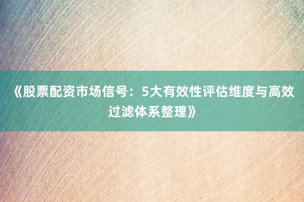 《股票配资市场信号：5大有效性评估维度与高效过滤体系整理》