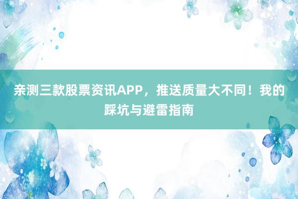 亲测三款股票资讯APP，推送质量大不同！我的踩坑与避雷指南