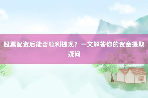 股票配资后能否顺利提现？一文解答你的资金提取疑问