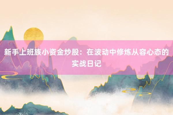 新手上班族小资金炒股：在波动中修炼从容心态的实战日记