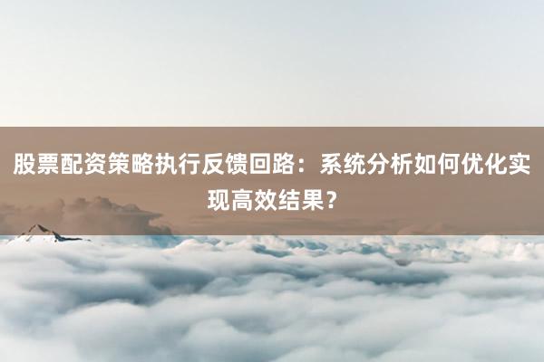 股票配资策略执行反馈回路：系统分析如何优化实现高效结果？