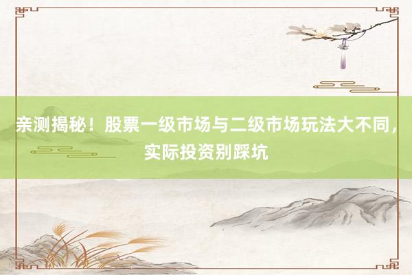 亲测揭秘！股票一级市场与二级市场玩法大不同，实际投资别踩坑