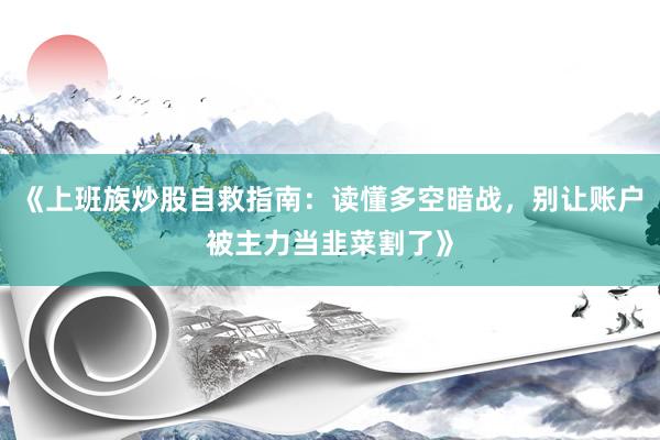 《上班族炒股自救指南：读懂多空暗战，别让账户被主力当韭菜割了》