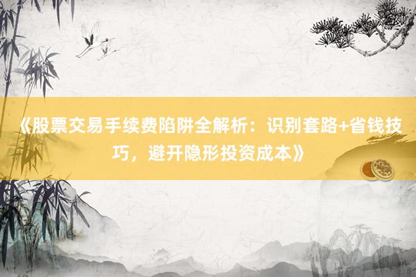 《股票交易手续费陷阱全解析：识别套路+省钱技巧，避开隐形投资成本》
