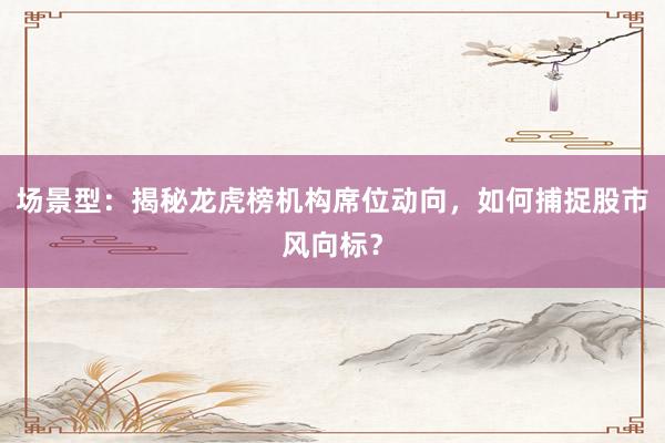 场景型：揭秘龙虎榜机构席位动向，如何捕捉股市风向标？