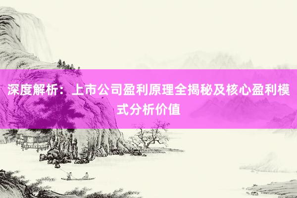 深度解析：上市公司盈利原理全揭秘及核心盈利模式分析价值
