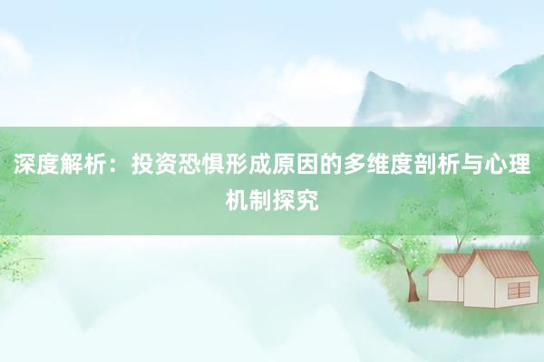 深度解析：投资恐惧形成原因的多维度剖析与心理机制探究