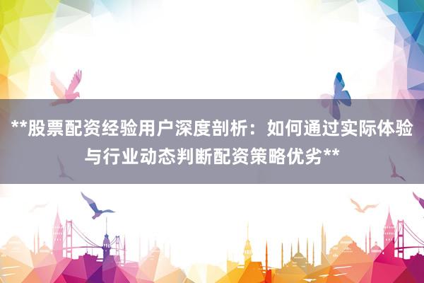 **股票配资经验用户深度剖析：如何通过实际体验与行业动态判断配资策略优劣**