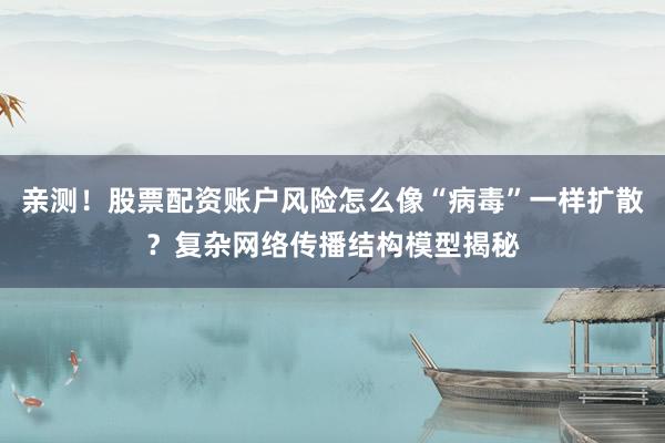亲测！股票配资账户风险怎么像“病毒”一样扩散？复杂网络传播结构模型揭秘