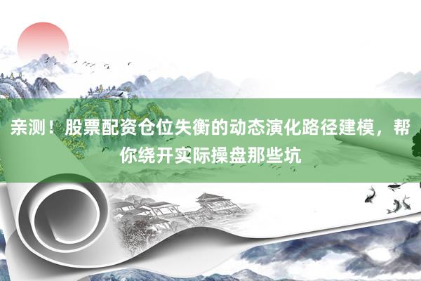 亲测！股票配资仓位失衡的动态演化路径建模，帮你绕开实际操盘那些坑