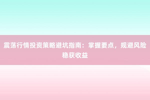 震荡行情投资策略避坑指南：掌握要点，规避风险稳获收益