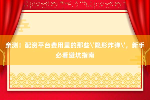 亲测！配资平台费用里的那些'隐形炸弹'，新手必看避坑指南
