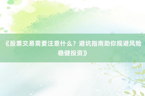 《股票交易需要注意什么？避坑指南助你规避风险稳健投资》