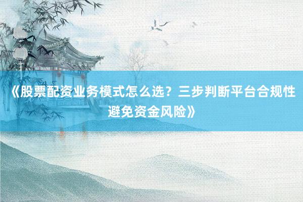 《股票配资业务模式怎么选？三步判断平台合规性避免资金风险》