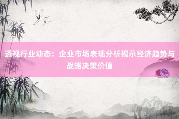 透视行业动态：企业市场表现分析揭示经济趋势与战略决策价值