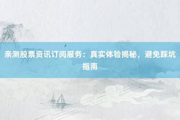 亲测股票资讯订阅服务：真实体验揭秘，避免踩坑指南