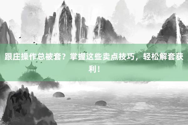 跟庄操作总被套？掌握这些卖点技巧，轻松解套获利！