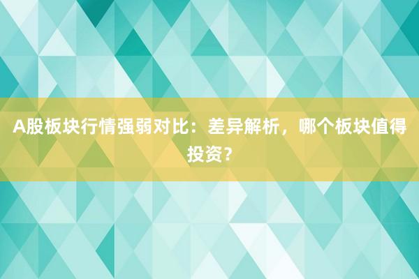 A股板块行情强弱对比：差异解析，哪个板块值得投资？