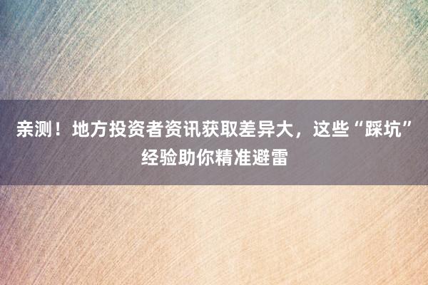 亲测！地方投资者资讯获取差异大，这些“踩坑”经验助你精准避雷