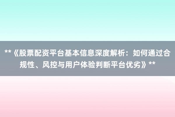 **《股票配资平台基本信息深度解析：如何通过合规性、风控与用户体验判断平台优劣》**