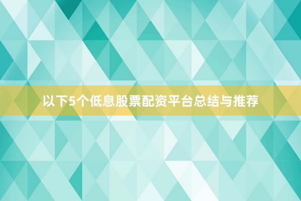 以下5个低息股票配资平台总结与推荐