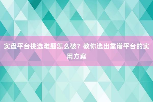 实盘平台挑选难题怎么破？教你选出靠谱平台的实用方案