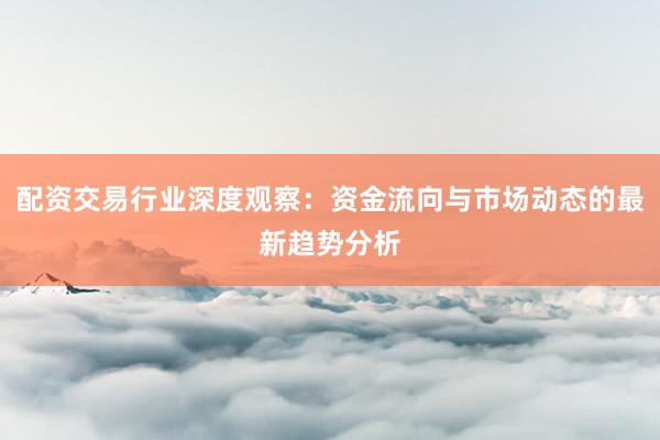 配资交易行业深度观察：资金流向与市场动态的最新趋势分析