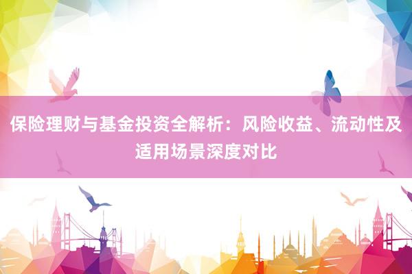 保险理财与基金投资全解析：风险收益、流动性及适用场景深度对比