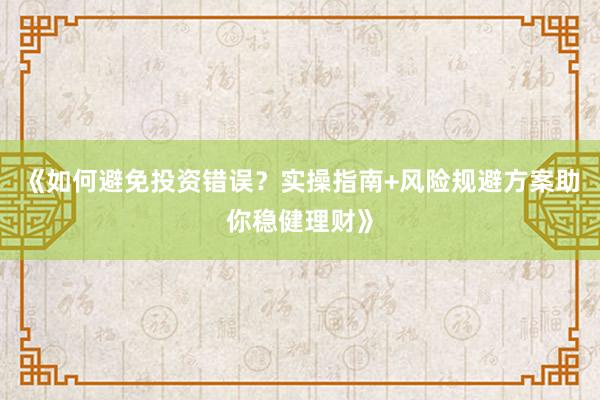 《如何避免投资错误？实操指南+风险规避方案助你稳健理财》