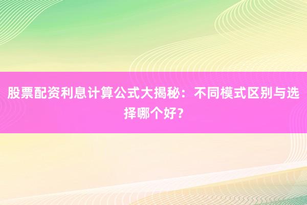 股票配资利息计算公式大揭秘：不同模式区别与选择哪个好？