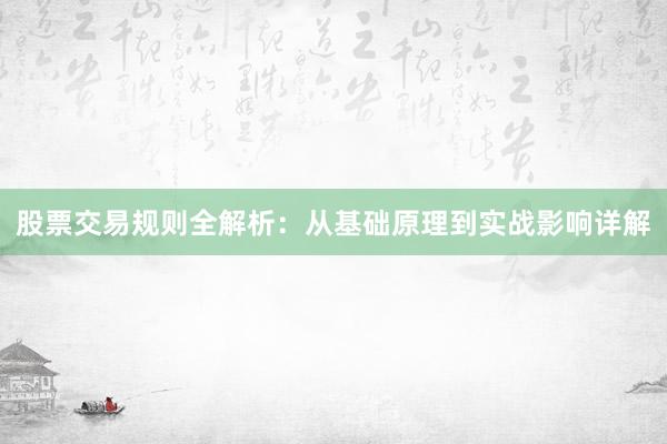 股票交易规则全解析：从基础原理到实战影响详解