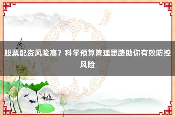 股票配资风险高？科学预算管理思路助你有效防控风险
