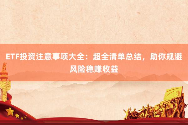 ETF投资注意事项大全：超全清单总结，助你规避风险稳赚收益
