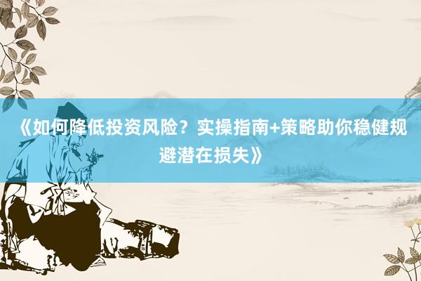《如何降低投资风险？实操指南+策略助你稳健规避潜在损失》