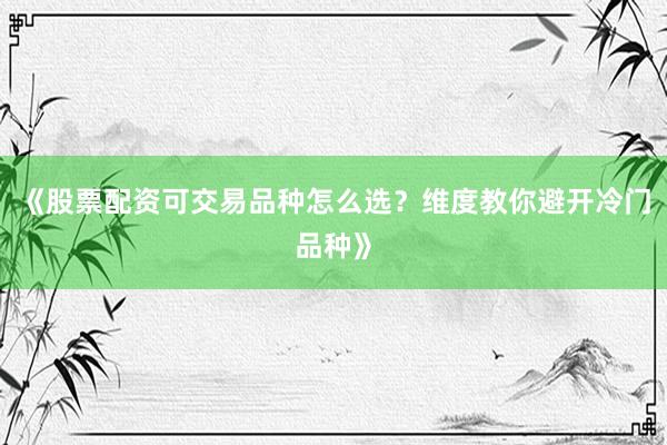 《股票配资可交易品种怎么选？维度教你避开冷门品种》