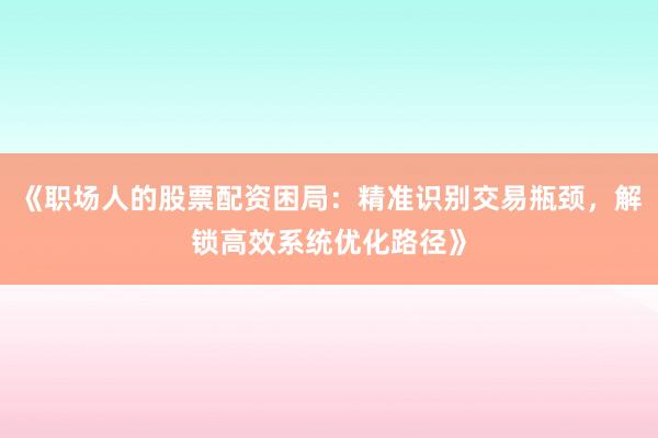 《职场人的股票配资困局：精准识别交易瓶颈，解锁高效系统优化路径》