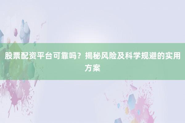股票配资平台可靠吗？揭秘风险及科学规避的实用方案
