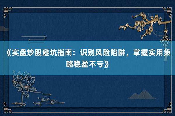 《实盘炒股避坑指南：识别风险陷阱，掌握实用策略稳盈不亏》