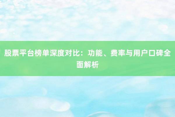 股票平台榜单深度对比：功能、费率与用户口碑全面解析