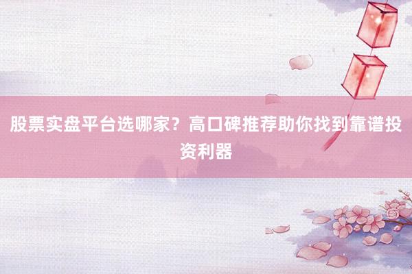 股票实盘平台选哪家？高口碑推荐助你找到靠谱投资利器