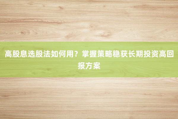 高股息选股法如何用？掌握策略稳获长期投资高回报方案