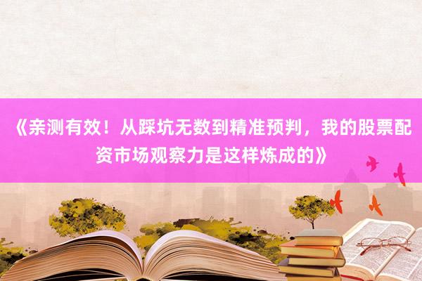 《亲测有效！从踩坑无数到精准预判，我的股票配资市场观察力是这样炼成的》
