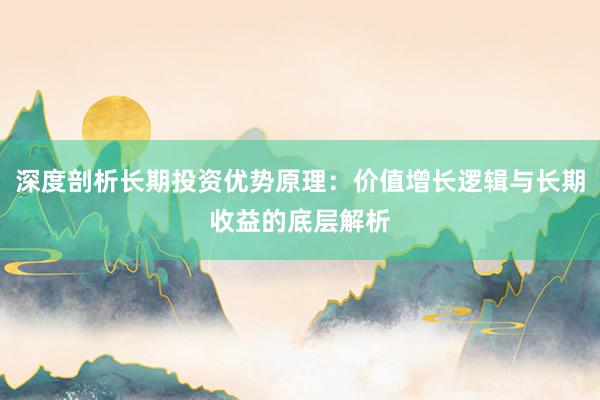 深度剖析长期投资优势原理：价值增长逻辑与长期收益的底层解析