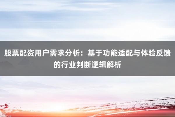 股票配资用户需求分析：基于功能适配与体验反馈的行业判断逻辑解析