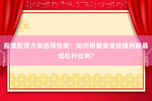 股票配资方案选择指南：如何根据资金规模判断最优杠杆比例？
